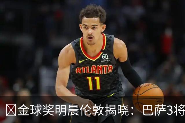 ​金球奖明晨伦敦揭晓：巴萨3将出席，亚马尔双线冲奖