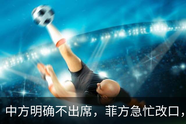 中方明确不出席，菲方急忙改口，不打算与台合作！结局还是失望了