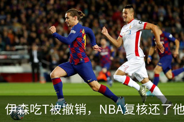 伊森吃T被撤销，NBA复核还了他一个清白