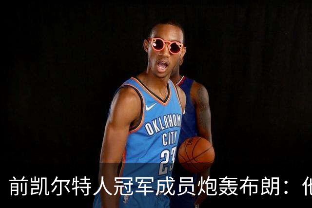 前凯尔特人冠军成员炮轰布朗：他一直在装受害者