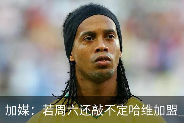 加媒：若周六还敲不定哈维加盟 巴萨将放弃引进他