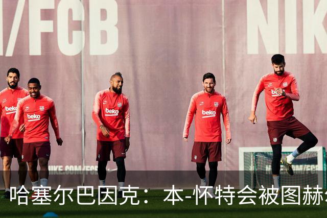 哈塞尔巴因克：本-怀特会被图赫尔重新考虑