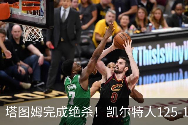 塔图姆完成绝杀！凯尔特人125-124胜篮网，加时赛逆转够刺激