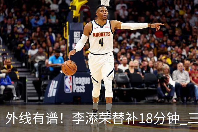 外线有谱！李添荣替补18分钟 三分9中6砍20分3板