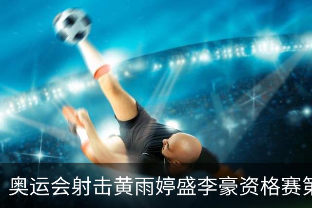 奥运会射击黄雨婷盛李豪资格赛第一 将与韩国争冠