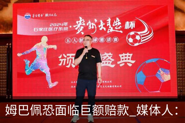 姆巴佩恐面临巨额赔款 媒体人：赞助商只能解约表达愤慨 很难索赔