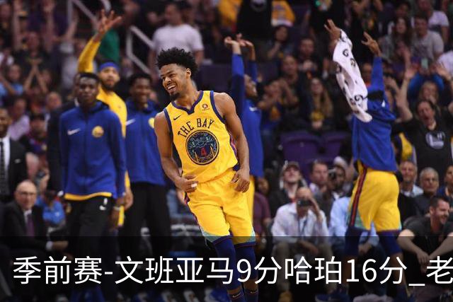 季前赛-文班亚马9分哈珀16分 老鹰险胜马刺