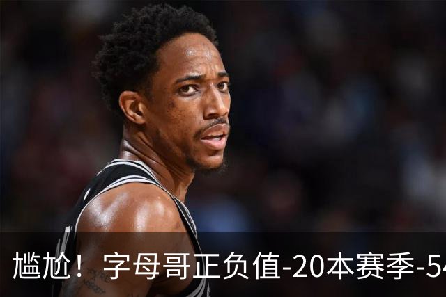 尴尬！字母哥正负值-20本赛季-54 他不在热火才有高潮