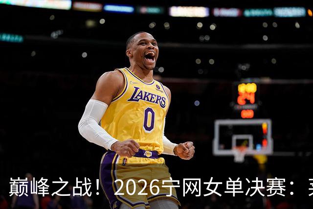 巅峰之战！2026宁网女单决赛：莱巴金娜vs费尔南德斯 卫冕冠军PK前美网亚军