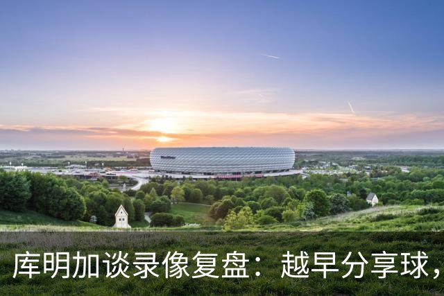 库明加谈录像复盘：越早分享球，越能拿到更好进攻位置