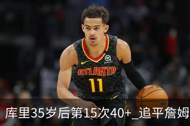 库里35岁后第15次40+ 追平詹姆斯并列历史第一