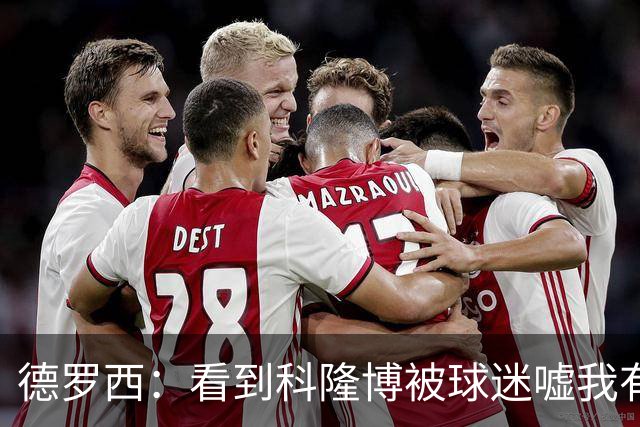 德罗西：看到科隆博被球迷嘘我有些难受；不能指望轻轻松松赢