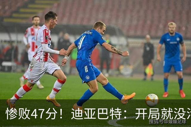 惨败47分！迪亚巴特：开局就没活力，输球是必然