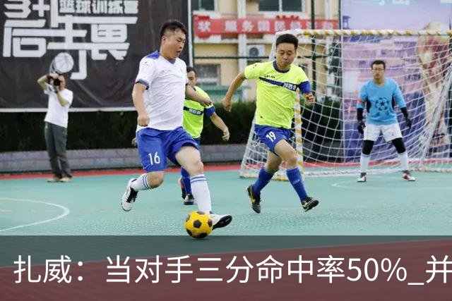 扎威：当对手三分命中率50% 并有41次罚球 你对此只能脱帽致敬