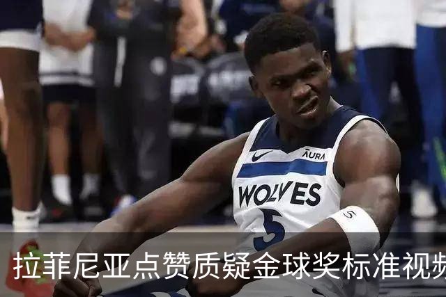拉菲尼亚点赞质疑金球奖标准视频：凯恩获奖引争议
