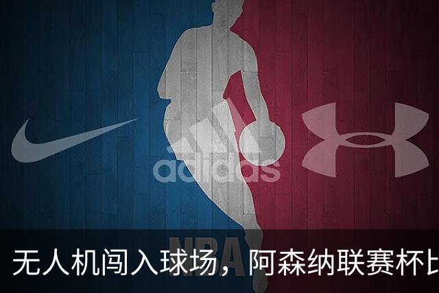 无人机闯入球场，阿森纳联赛杯比赛中断超8分钟