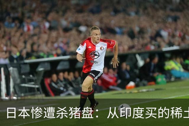 日本惨遭杀猪盘：从印度买的稀土都是中国货，这下血本无归了