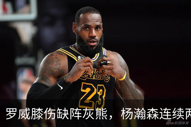 罗威膝伤缺阵灰熊，杨瀚森连续两场未登场后有望迎来机会