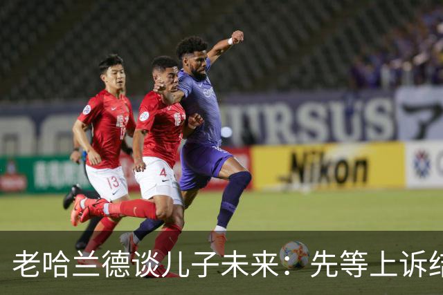 老哈兰德谈儿子未来：先等上诉结果，曼城有信心证明清白
