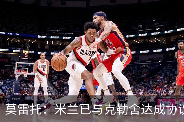 莫雷托：米兰已与克勒舍达成协议，盼1月前放人