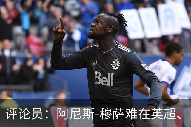 评论员：阿尼斯-穆萨难在英超、西甲立足，更适合沙特或意甲