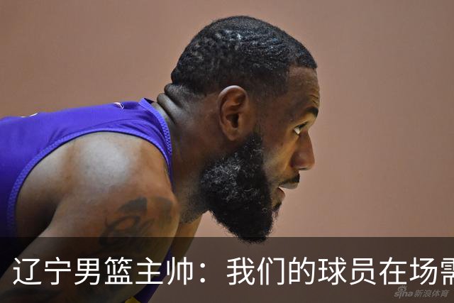 辽宁男篮主帅：我们的球员在场需要持续奔跑提速，让比赛节奏更快