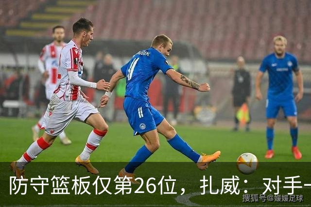防守篮板仅第26位，扎威：对手一投篮就得赶紧卡位