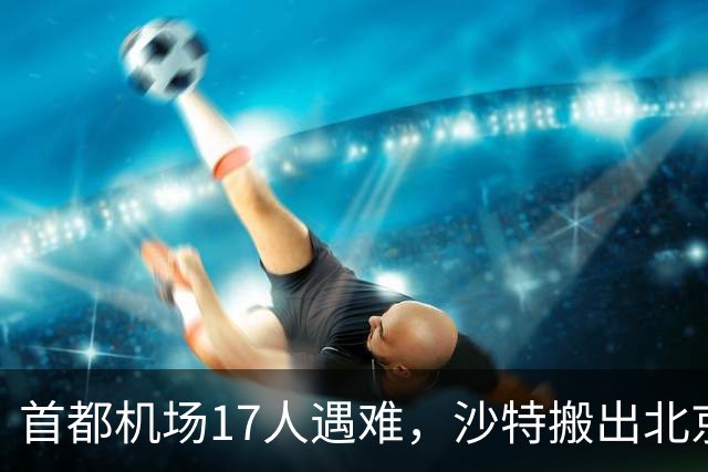 首都机场17人遇难，沙特搬出北京协议，想请中方帮忙调解