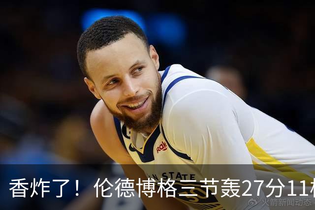 香炸了！伦德博格三节轰27分11板！滑翔上篮引库里庆祝