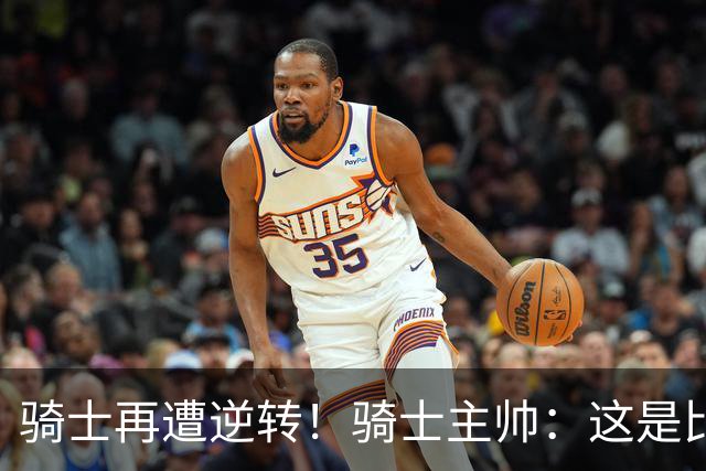 骑士再遭逆转！骑士主帅：这是比赛一部分 我们还没打出精彩比赛