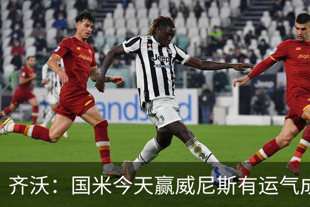 齐沃：国米今天赢威尼斯有运气成分 将充满斗志迎接米兰德比战
