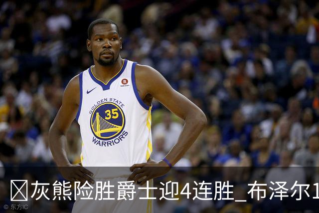 🏀灰熊险胜爵士迎4连胜 布泽尔13+7 乔治26+6 马卡&JJJ伤退