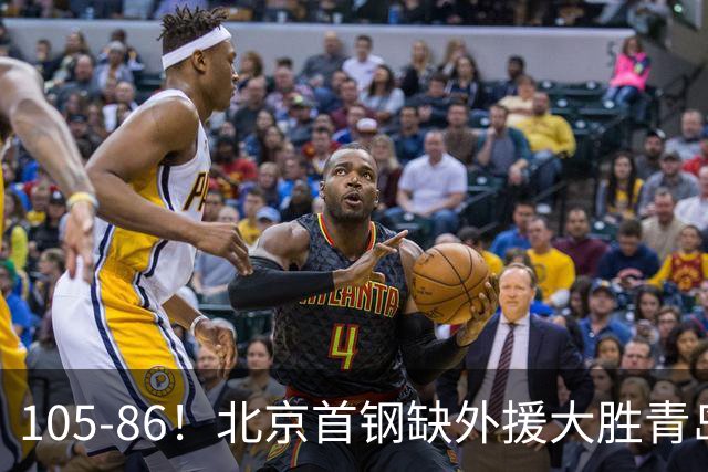 105-86！北京首钢缺外援大胜青岛刘维伟赛后直言：7个国手怎么打
