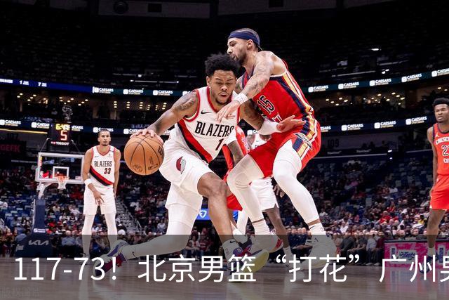 117-73！北京男篮“打花”广州男篮，连打3支广东球队，共赢120分