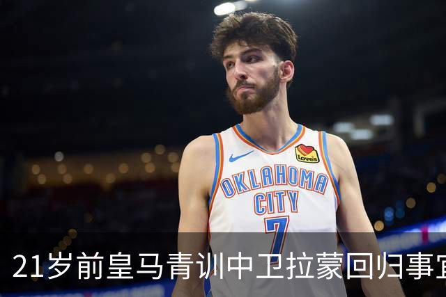21岁前皇马青训中卫拉蒙回归事宜将在 2027年3-4月敲定，静待穆帅沟通