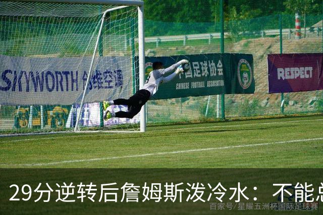 29分逆转后詹姆斯泼冷水：不能总指望这种方式赢球