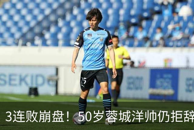 3连败崩盘！50岁蓉城洋帅仍拒辞职：赛季后再说 现在放弃就真完了