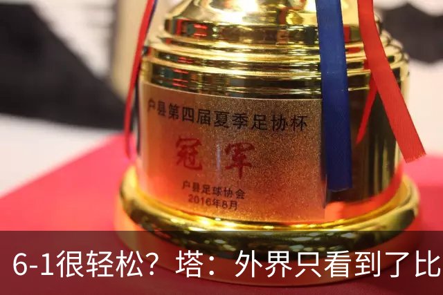 6-1很轻松？塔：外界只看到了比分，但我们必须为此付出巨大努力