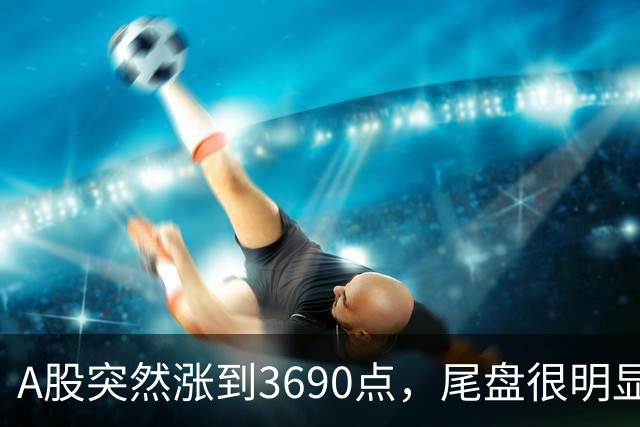 A股突然涨到3690点，尾盘很明显，下周一，很可能这样走了