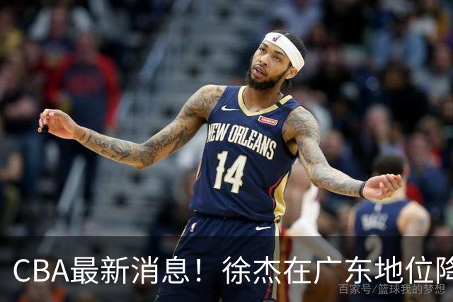 CBA最新消息！徐杰在广东地位降低，邱彪信任班顿，宁波签约新外援